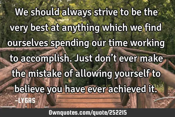 We should always strive to be the very best at anything which we find ourselves spending our time