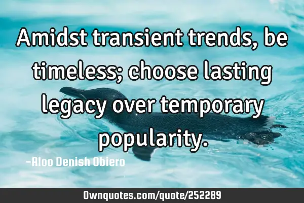 Amidst transient trends, be timeless; choose lasting legacy over temporary