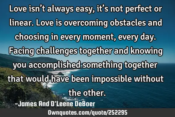 Love isn’t always easy, it’s not perfect or linear. Love is overcoming obstacles and choosing