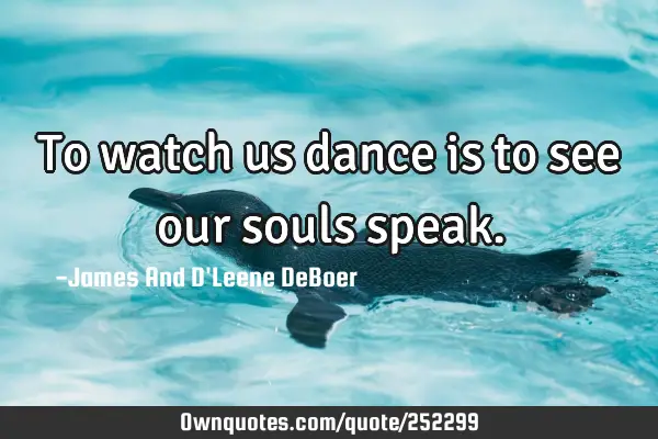 To watch us dance is to see our souls