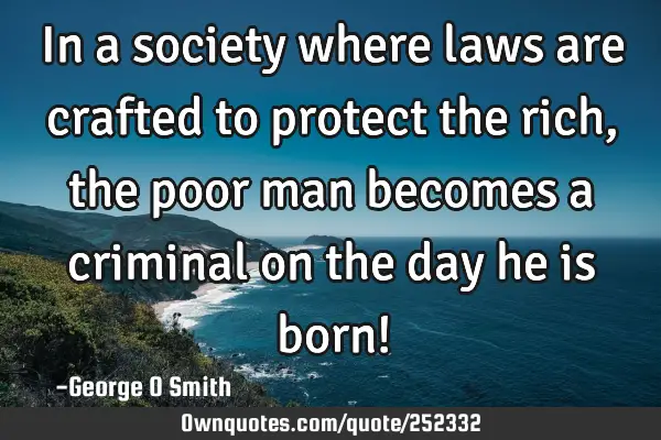 In a society where laws are crafted to protect the rich, the poor man becomes a criminal on the day