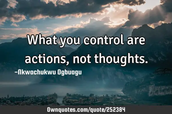 What you control are actions, not