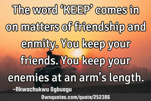 The word ‘KEEP’ comes in on matters of friendship and enmity. You keep your friends. You keep