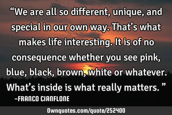 “We are all so different, unique, and special in our own way. That’s what makes life