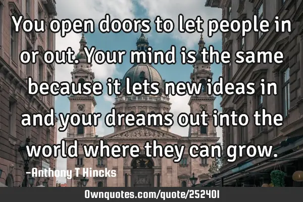 You open doors to let people in or out. Your mind is the same because it lets new ideas in and your