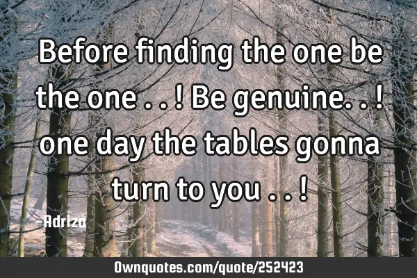 Before finding the one be the one ..! 
Be genuine..!
one day the tables gonna turn to you ..!