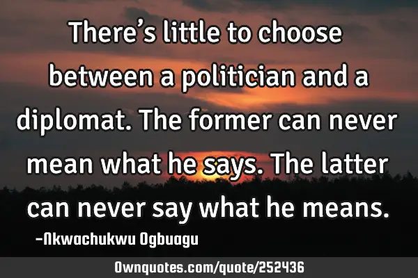 There’s little to choose between a politician and a diplomat. The former can never mean what he