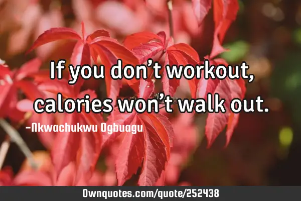 If you don’t workout, calories won’t walk