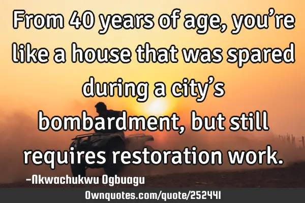 From 40 years of age, you’re like a house that was spared during a city’s bombardment, but