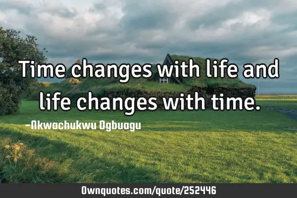 Time changes with life and life changes with