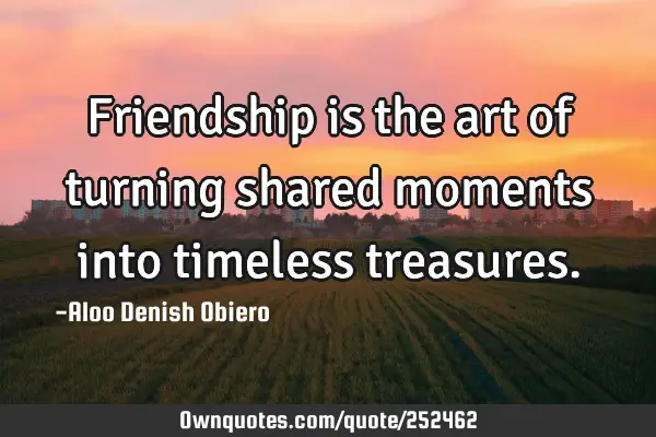 Friendship is the art of turning shared moments into timeless