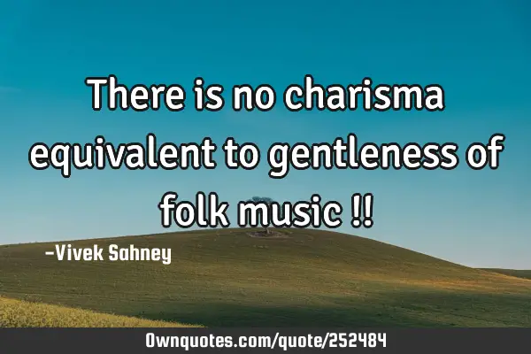There is 
no charisma 
equivalent to 
gentleness 
of folk music !!