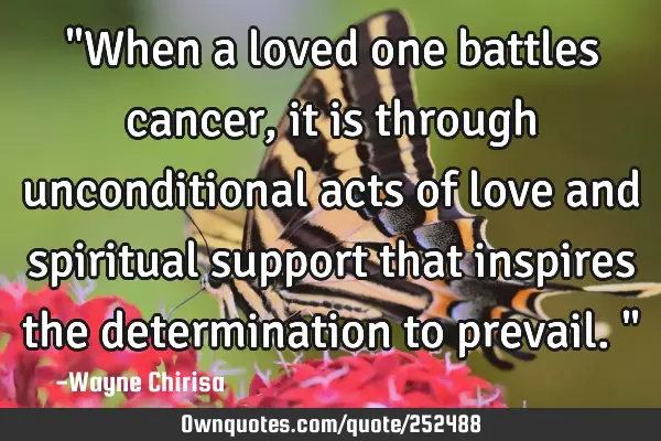 "When a loved one battles cancer, it is through unconditional acts of love and spiritual support