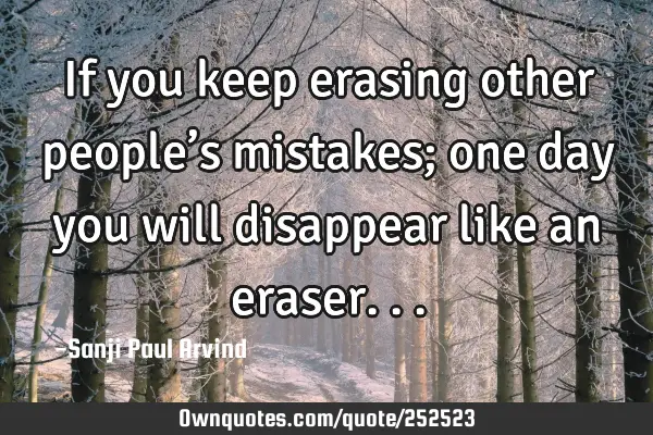 If you keep erasing other people’s mistakes; one day you will disappear like an
