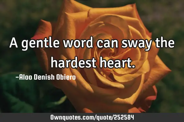A gentle word can sway the hardest