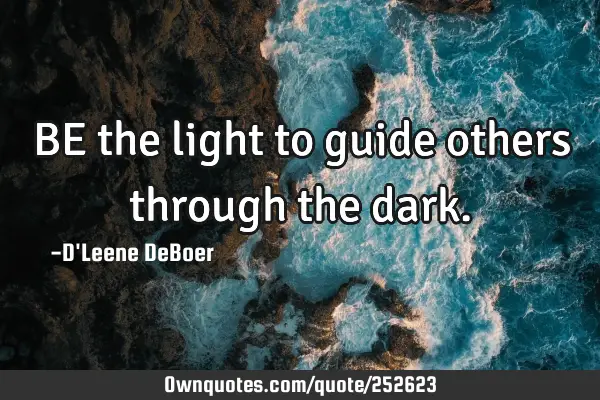 BE the light to guide others through the