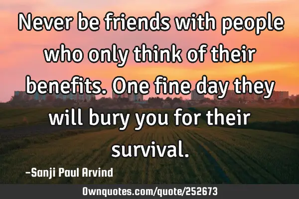 Never be friends with people who only think of their benefits. One fine day they will bury you for