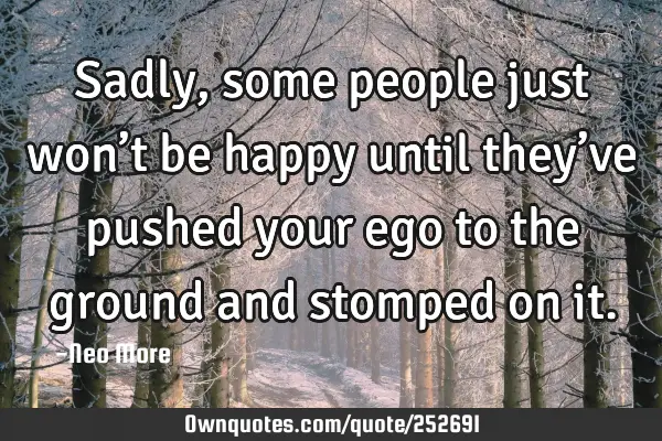 Sadly, some people just won’t be happy until they’ve pushed your ego to the ground and stomped