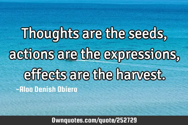 Thoughts are the seeds, actions are the expressions, effects are the