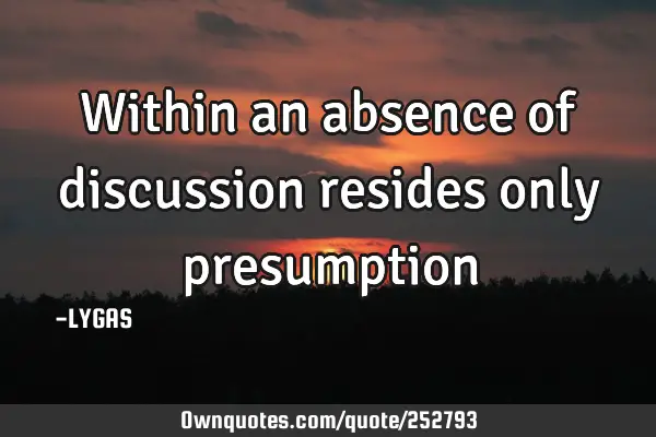 Within an absence of discussion resides only