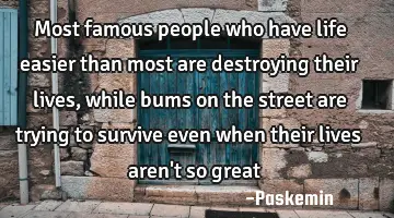 Most famous people who have life easier than most are destroying their lives, while bums on the