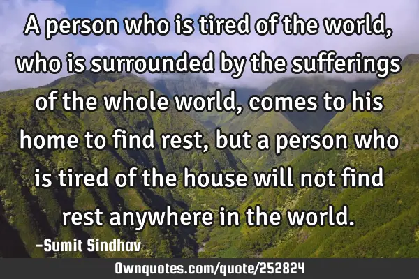 A person who is tired of the world, who is surrounded by the sufferings of the whole world, comes