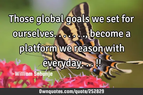 Those global goals we set for ourselves......., become a platform we reason with everyday...!!