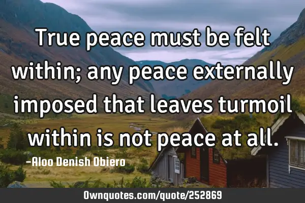 True peace must be felt within; any peace externally imposed that leaves turmoil within is not
