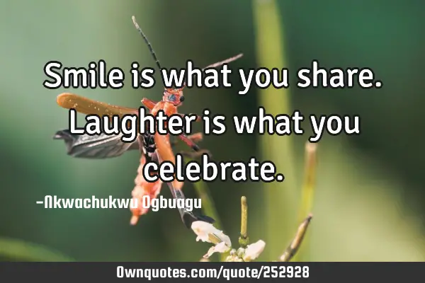 Smile is what you share. Laughter is what you