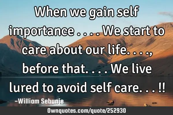When we gain self importance ....we start to care about our life...., before that....we live lured