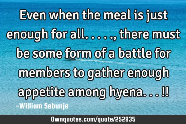 Even when the meal is just enough for all....., there must be some form of a battle for members to