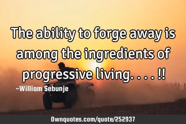 The ability to forge away is among the ingredients of progressive living....!!