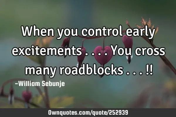 When you control early excitements ....you cross many roadblocks ...!!