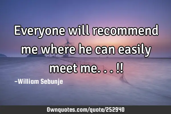 Everyone will recommend me where he can easily meet me...!!