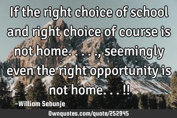 If the right choice of school and right choice of course is not home....., seemingly even the right