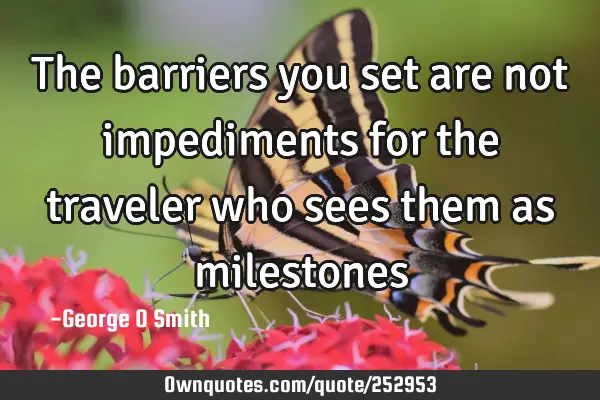 The barriers you set are not impediments for the traveler who sees them as