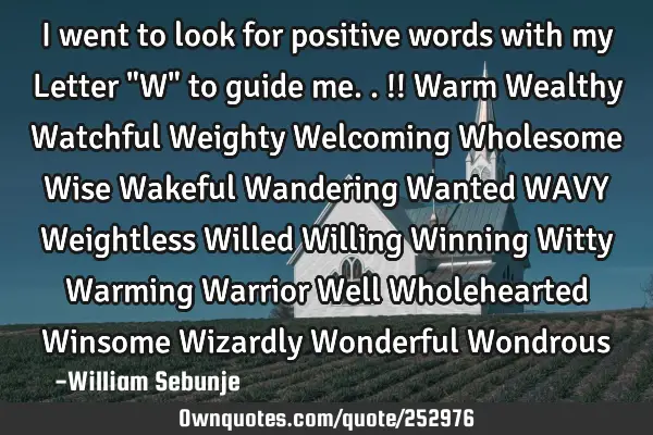 I went to look for positive words with my  Letter "W" to guide me..!!
Warm
Wealthy
Watchful
W