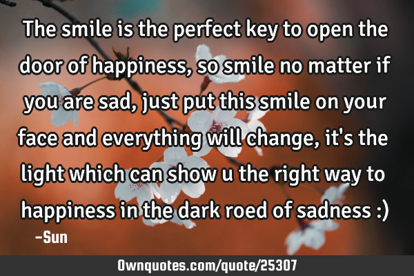 The smile is the perfect key to open the door of happiness ,so smile no matter if you are sad ,