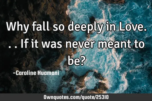 Why fall so deeply in Love...if it was never meant to be?