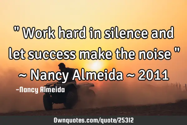 " Work hard in silence and let success make the noise " ~ Nancy Almeida ~ 2011