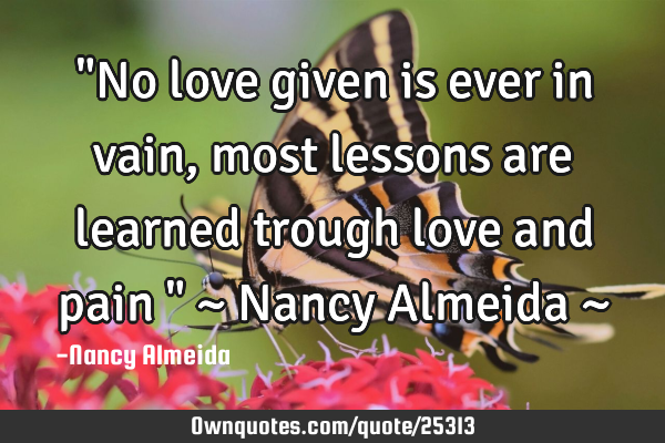 "No love given is ever in vain, most lessons are learned trough love and pain " ~ Nancy Almeida ~