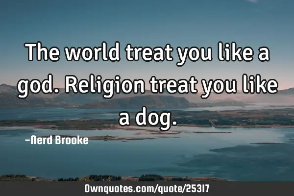 The world treat you like a god. Religion treat you like a