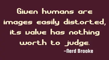 Given humans are images easily distorted, its value has nothing worth to judge.