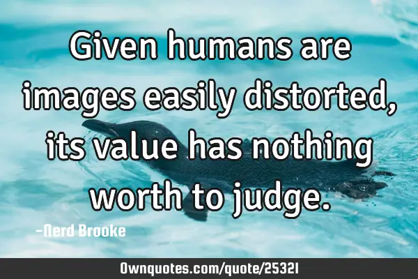 Given humans are images easily distorted, its value has nothing worth to
