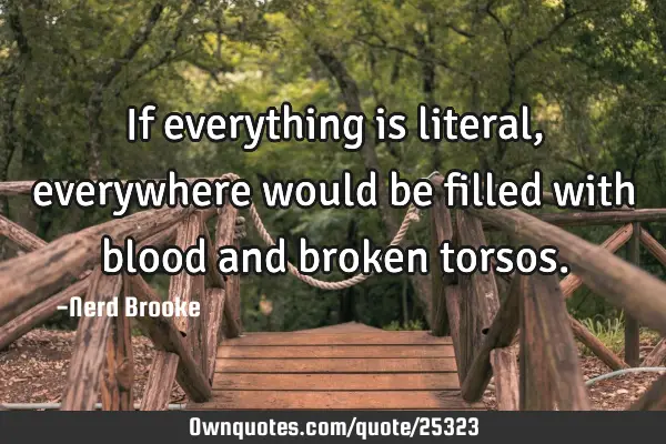 If everything is literal, everywhere would be filled with blood and broken