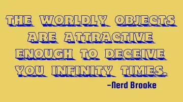 The worldly objects are attractive enough to deceive you infinity times.