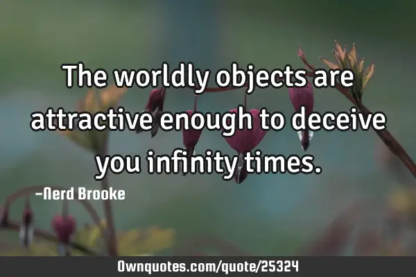 The worldly objects are attractive enough to deceive you infinity