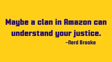 Maybe a clan in Amazon can understand your justice.