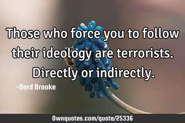 Those who force you to follow their ideology are terrorists. Directly or