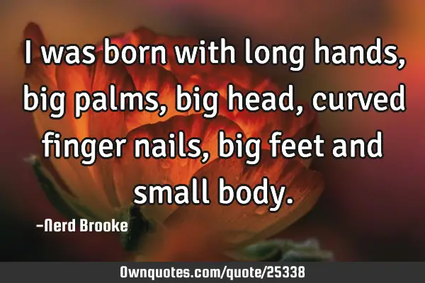 I was born with long hands, big palms, big head, curved finger nails, big feet and small